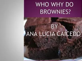 WHO WHY DO BROWNIES? BY ANA LUCIA CAICEDO