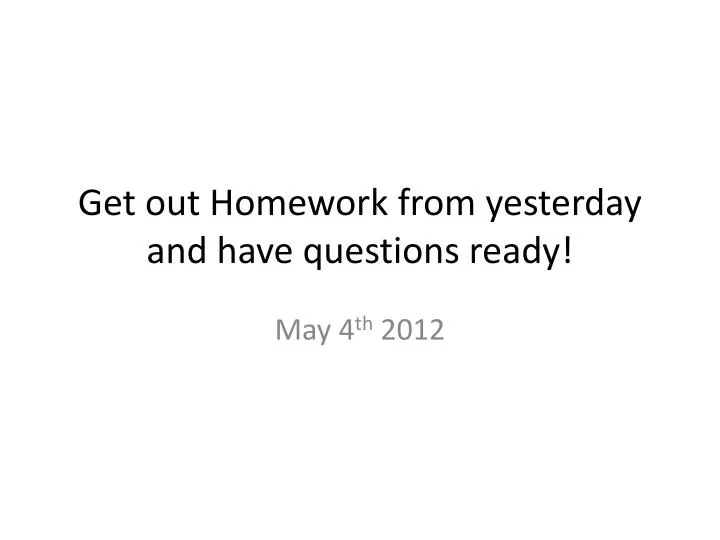get out homework from yesterday and have questions ready