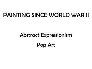 PAINTING SINCE WORLD WAR II Abstract Expressionism Pop Art