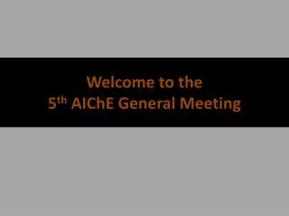 Welcome to the 5 th AIChE General Meeting