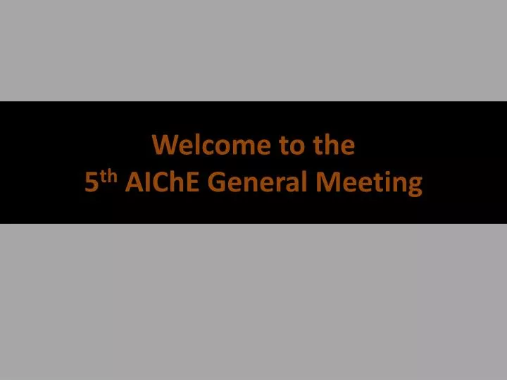 welcome to the 5 th aiche general meeting