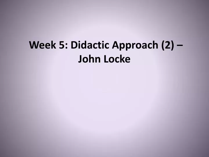 week 5 didactic approach 2 john locke