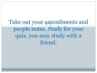 Take out your amendments and people notes. Study for your quiz, you may study with a friend.