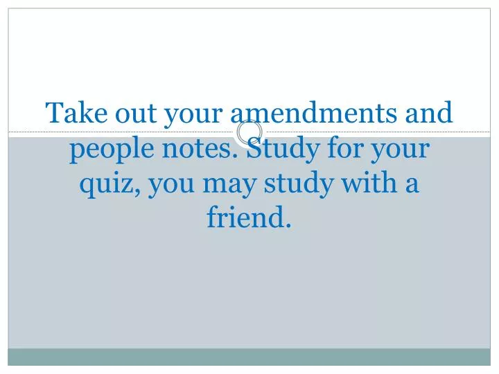 take out your amendments and people notes study for your quiz you may study with a friend