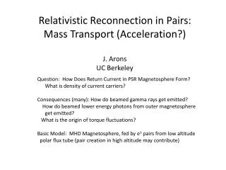 Relativistic Reconnection in Pairs: Mass Transport (Acceleration?) J. Arons UC Berkeley