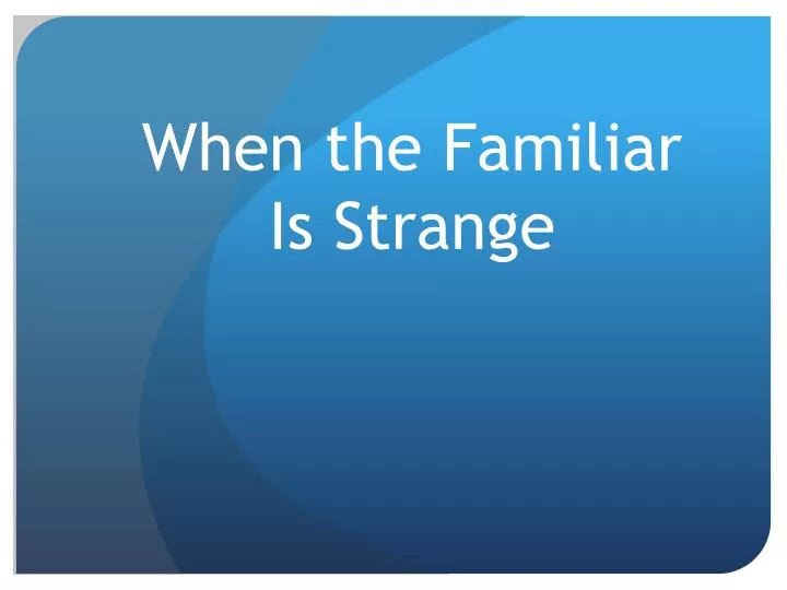 when the familiar is strange