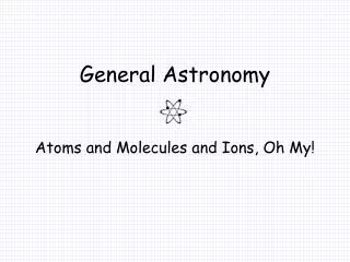 General Astronomy Atoms and Molecules and Ions, Oh My!