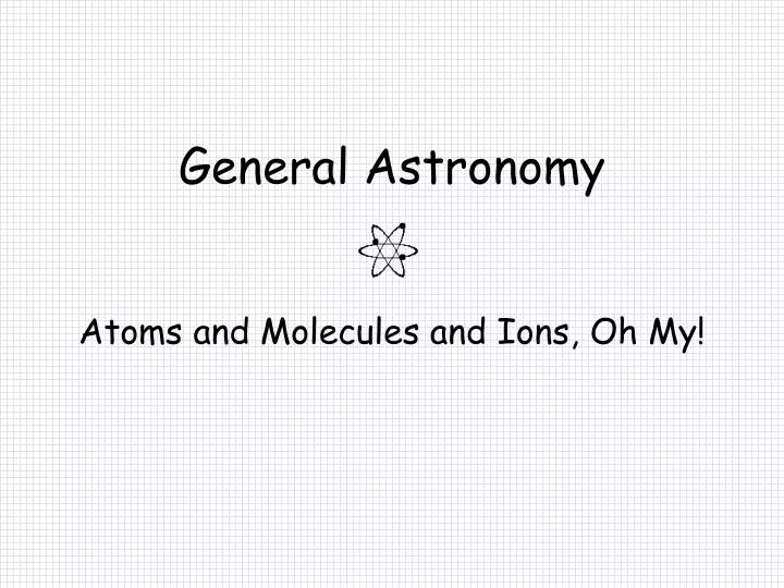 general astronomy atoms and molecules and ions oh my