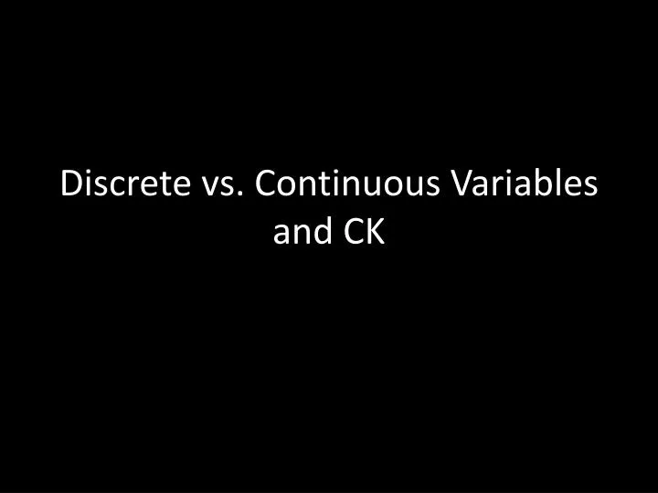 d iscrete vs c ontinuous v ariables and ck
