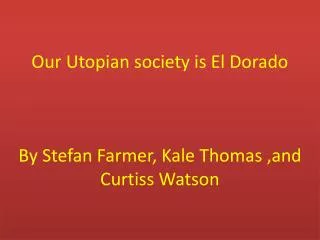 Our Utopian society is El Dorado By Stefan Farmer, Kale Thomas ,and Curtiss Watson