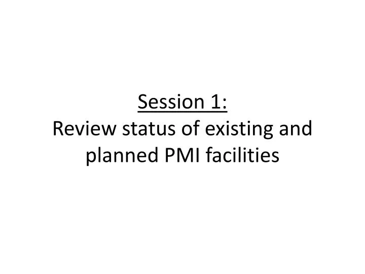 session 1 review status of existing and planned pmi facilities