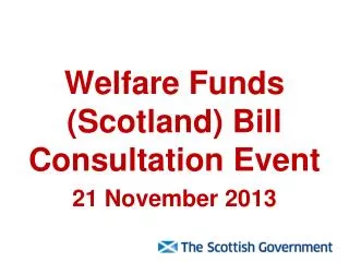 Welfare Funds (Scotland) Bill Consultation Event 21 November 2013
