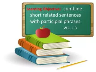 Learning Objective : combine short related sentences with participial phrases
