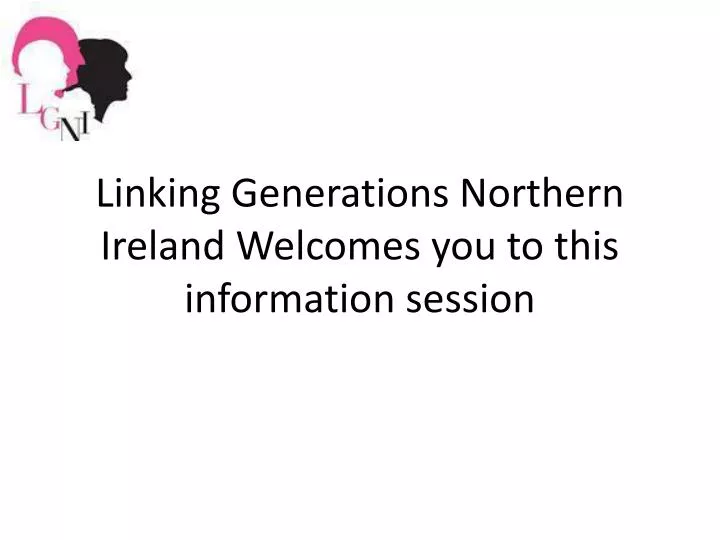 linking generations northern ireland welcomes you to this information session