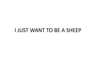 I JUST WANT TO BE A SHEEP