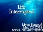 Life Interrupted Myles Bancroft May 25, 2014 Series: Life Interrupted