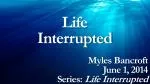 Life Interrupted Myles Bancroft June 1, 2014 Series: Life Interrupted