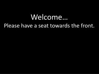 Welcome… Please have a seat towards the front.