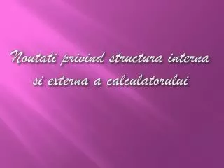 noutati privind structura interna si externa a calculatorului