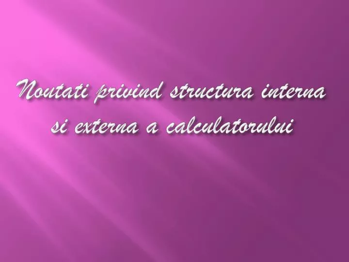 noutati privind structura interna si externa a calculatorului