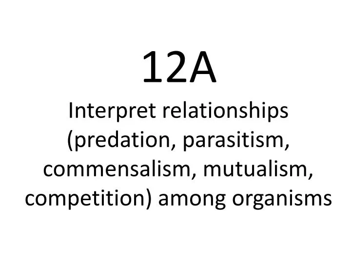 12a interpret relationships predation parasitism commensalism mutualism competition among organisms