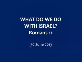 WHAT DO WE DO WITH ISRAEL? Romans 11