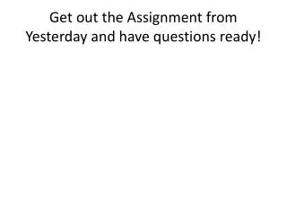 Get out the Assignment from Yesterday and have questions ready!