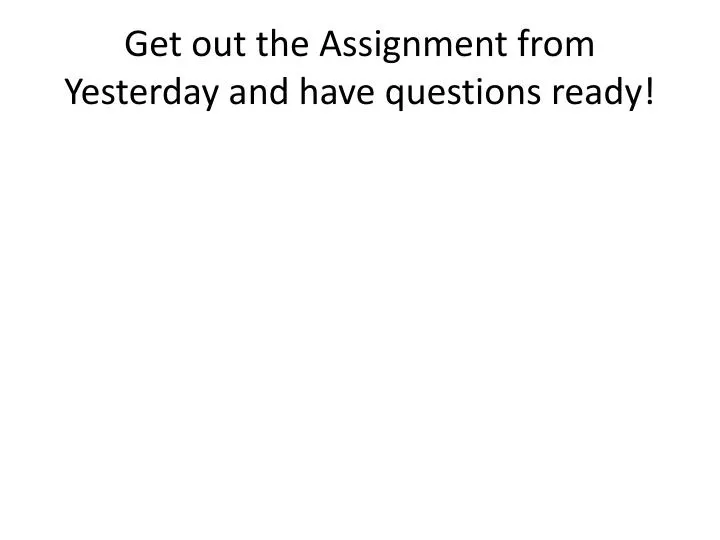 get out the assignment from yesterday and have questions ready
