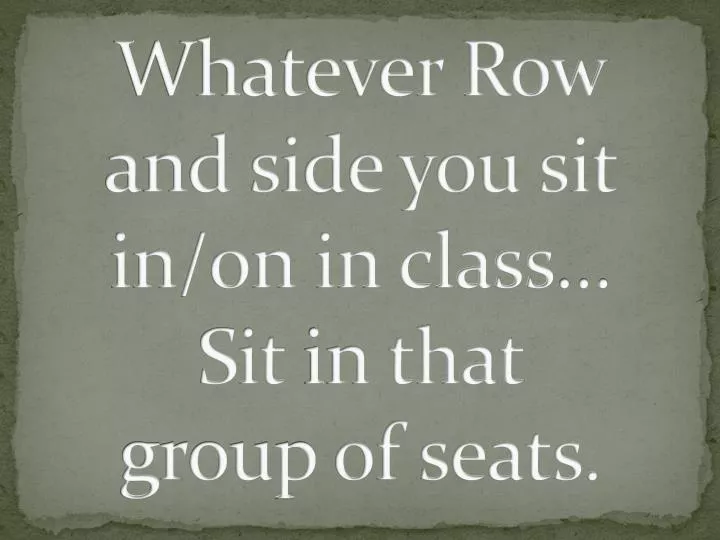 whatever row and side you sit in on in class sit in that group of seats