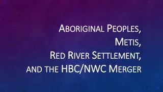 Aboriginal Peoples, Metis, Red River Settlement, and the HBC/NWC Merger