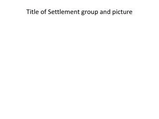 Title of Settlement group and picture