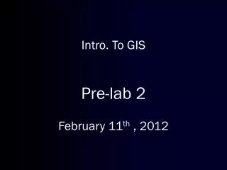 Intro. To GIS Pre-lab 2 February 11 th , 2012