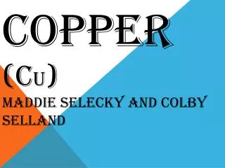 COPPER (C u ) Maddie Selecky and Colby Selland