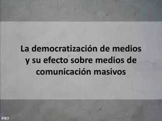 la democratizaci n de medios y su efecto sobre medios de comunicaci n masivos