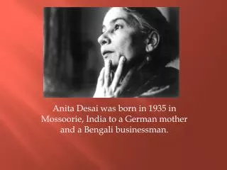 Anita Desai was born in 1935 in Mossoorie , India to a German mother and a Bengali businessman.