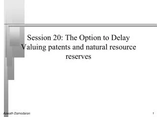 Session 20: The Option to Delay Valuing patents and natural resource reserves