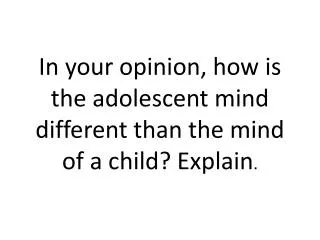 In your opinion, how is the adolescent mind different than the mind of a child? Explain .