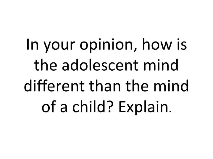in your opinion how is the adolescent mind different than the mind of a child explain