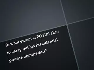 To what extent is POTUS able to carry out his Presidential powers unimpeded?