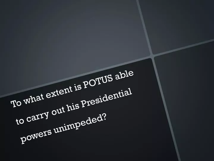 to what extent is potus able to carry out his presidential powers unimpeded