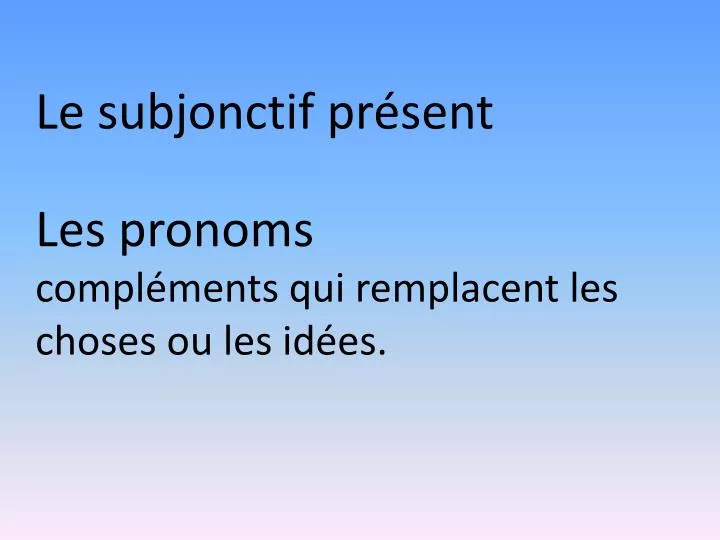 le subjonctif pr sent les pronoms compl ments qui remplacent les choses ou les id es