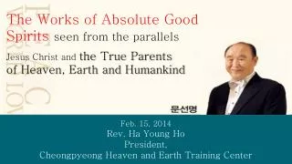 Feb. 15, 2014 Rev. Ha Young Ho President, Cheongpyeong Heaven and Earth Training Center