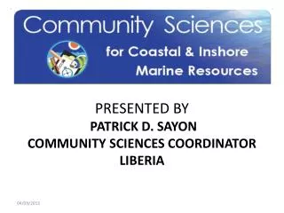 PRESENTED BY PATRICK D. SAYON COMMUNITY SCIENCES COORDINATOR LIBERIA