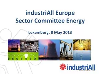industriAll Europe Sector Committee Energy Luxemburg, 8 May 2013