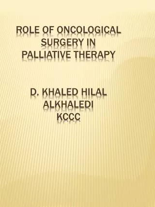 ROLE OF ONCOLOGICAL SURGERY IN PALLIATIVE THERAPY D. KHALED HILAL ALKHALEDI KCCC