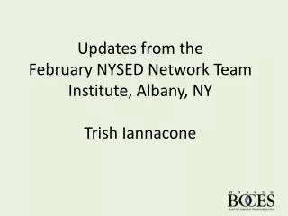 Updates from the February NYSED Network Team Institute, Albany, NY Trish Iannacone