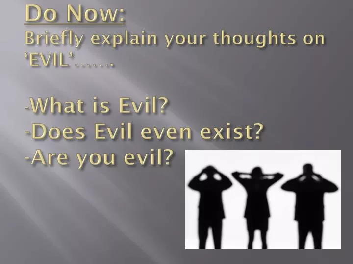 do now briefly explain your thoughts on evil what is evil does evil even exist are you evil