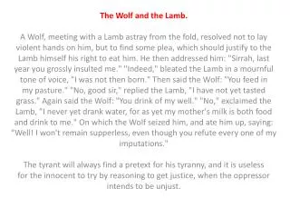 The Wolf and the Lamb. A Wolf, meeting with a Lamb astray from the fold, resolved not to lay