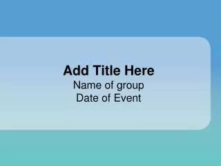Add Title Here Name of group Date of Event