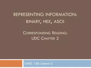 Representing information: binary, hex, ascii Corresponding Reading: UDC Chapter 2